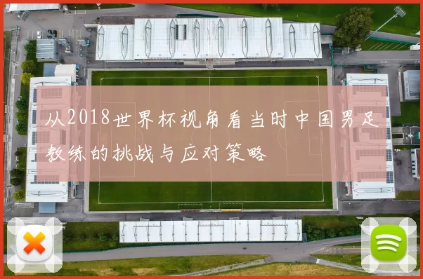 从2018世界杯视角看当时中国男足教练的挑战与应对策略