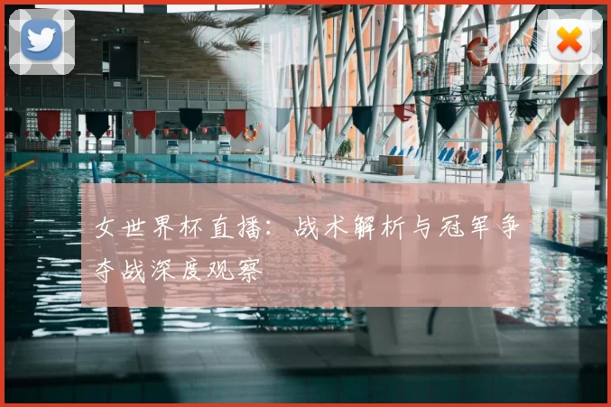 女世界杯直播:战术解析与冠军争夺战深度观察