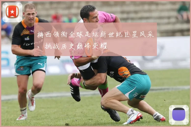 梅西领衔全球足坛新世纪巨星风采,挑战历史巅峰荣耀