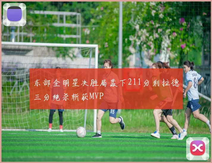 东部全明星决胜局轰下211分利拉德三分绝杀斩获MVP