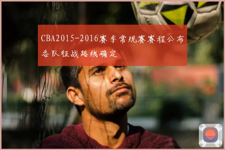 CBA2015-2016赛季常规赛赛程公布各队征战路线确定