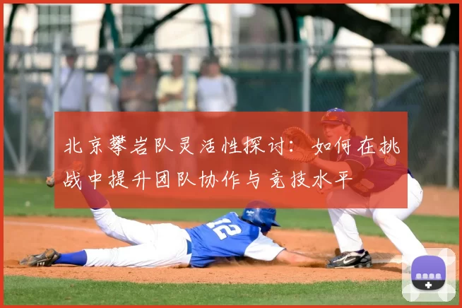 北京攀岩队灵活性探讨:如何在挑战中提升团队协作与竞技水平