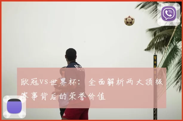 欧冠vs世界杯:全面解析两大顶级赛事背后的荣誉价值