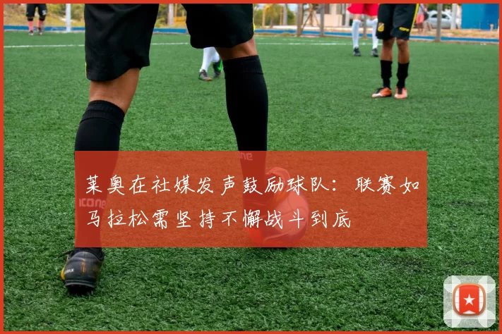 莱奥在社媒发声鼓励球队：联赛如马拉松需坚持不懈战斗到底