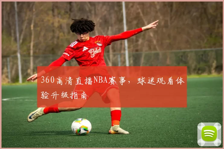 360高清直播NBA赛事,球迷观看体验升级指南