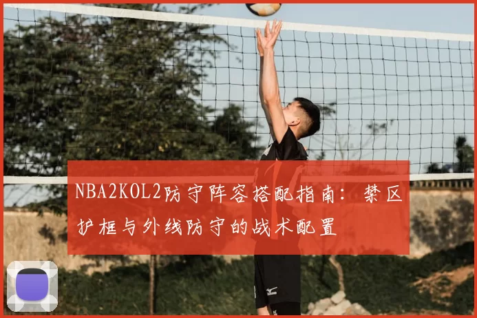 NBA2KOL2防守阵容搭配指南:禁区护框与外线防守的战术配置