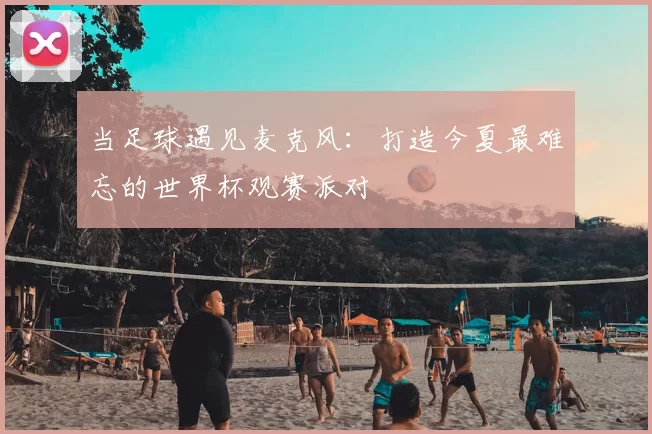 当足球遇见麦克风：打造今夏最难忘的世界杯观赛派对