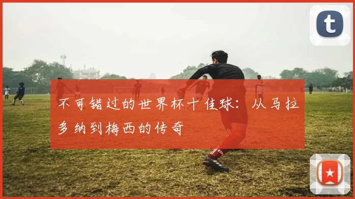 不可错过的世界杯十佳球:从马拉多纳到梅西的传奇