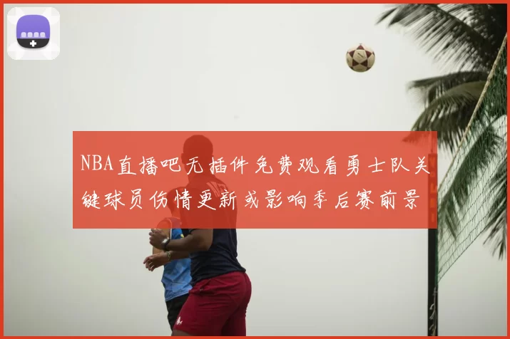 NBA直播吧无插件免费观看勇士队关键球员伤情更新或影响季后赛前景