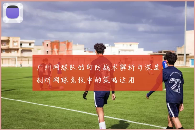 广州网球队的盯防战术解析与深度剖析网球竞技中的策略运用