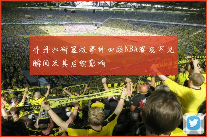 乔丹扣碎篮板事件回顾NBA赛场罕见瞬间及其后续影响