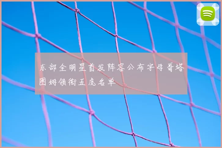东部全明星首发阵容公布字母哥塔图姆领衔五虎名单