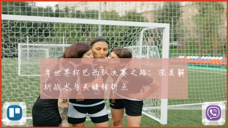 年世界杯巴西队决赛之路：深度解析战术与关键转折点