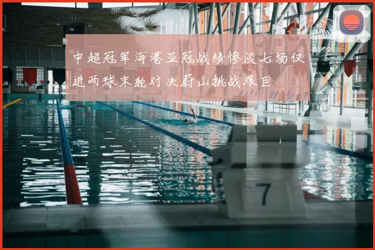 中超冠军海港亚冠战绩惨淡七场仅进两球末轮对决蔚山挑战艰巨