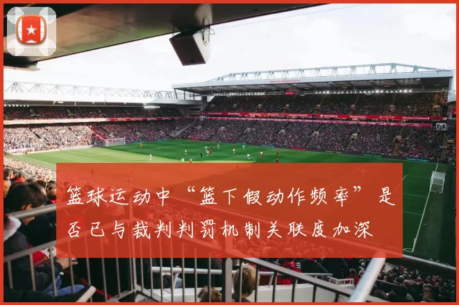 篮球运动中“篮下假动作频率”是否已与裁判判罚机制关联度加深