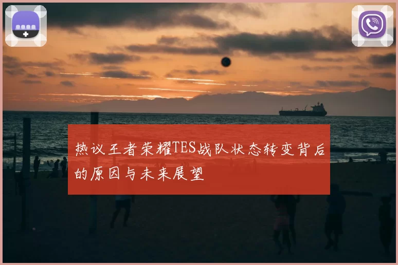热议王者荣耀TES战队状态转变背后的原因与未来展望