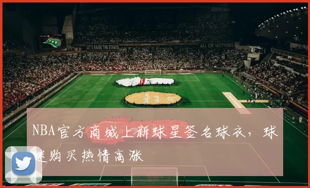 NBA官方商城上新球星签名球衣,球迷购买热情高涨