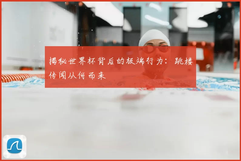 揭秘世界杯背后的极端行为:跳楼传闻从何而来