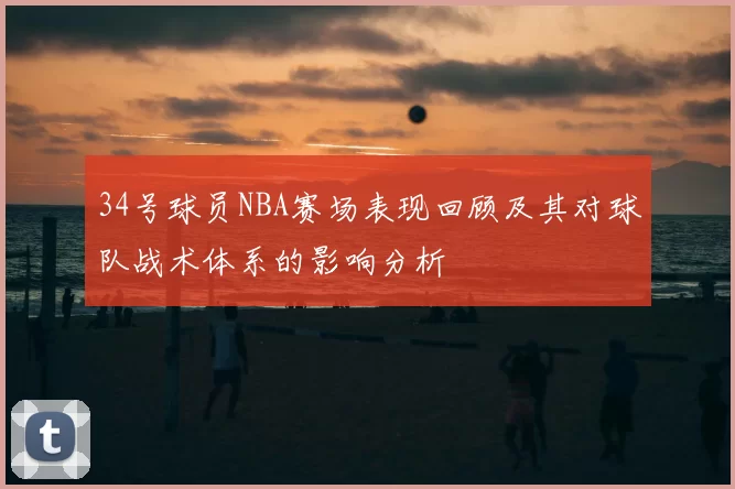 34号球员NBA赛场表现回顾及其对球队战术体系的影响分析