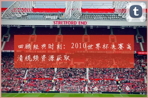 回顾经典时刻:2010世界杯决赛高清视频资源获取