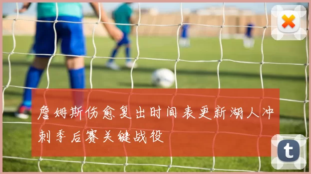 詹姆斯伤愈复出时间表更新湖人冲刺季后赛关键战役