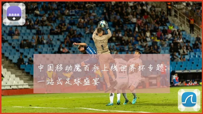 中国移动魔百和上线世界杯专题：一站式足球盛宴