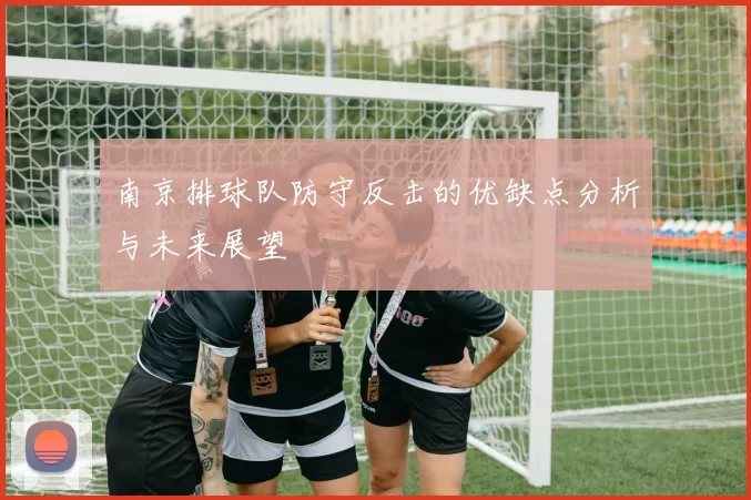 南京排球队防守反击的优缺点分析与未来展望