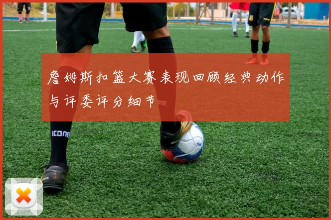 詹姆斯扣篮大赛表现回顾经典动作与评委评分细节