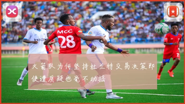火箭队为何坚持杜兰特交易决策即使遭质疑也毫不动摇
