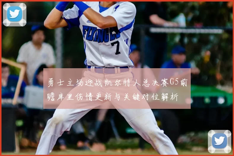 勇士主场迎战凯尔特人总决赛G5前瞻库里伤情更新与关键对位解析