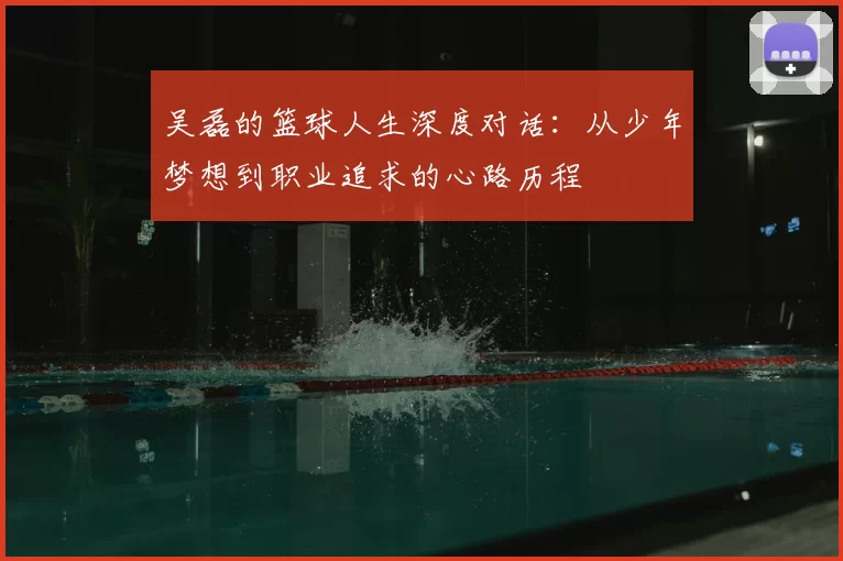 吴磊的篮球人生深度对话：从少年梦想到职业追求的心路历程