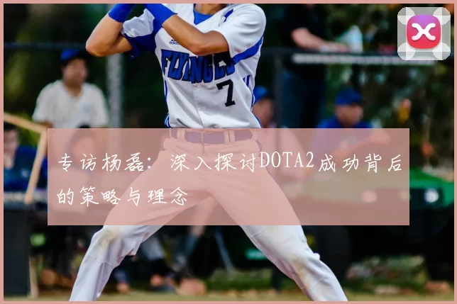 专访杨磊:深入探讨DOTA2成功背后的策略与理念