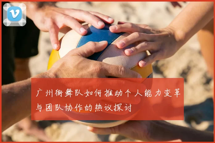 广州街舞队如何推动个人能力变革与团队协作的热议探讨