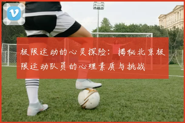 极限运动的心灵探险:揭秘北京极限运动队员的心理素质与挑战