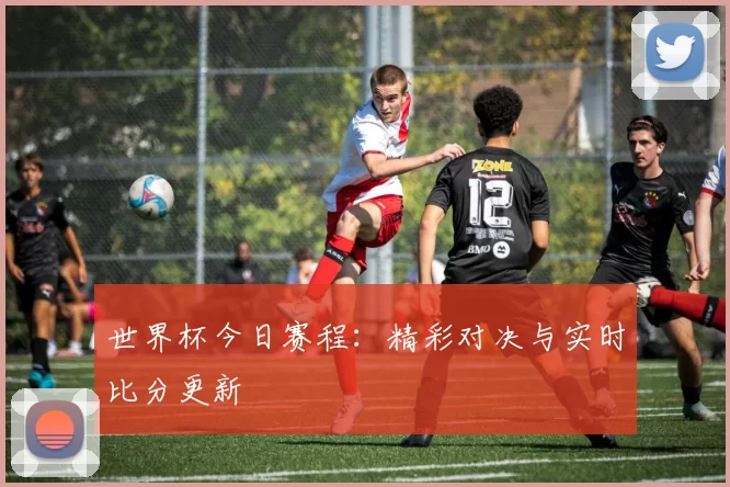 世界杯今日赛程:精彩对决与实时比分更新