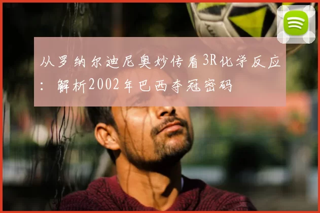 从罗纳尔迪尼奥妙传看3R化学反应：解析2002年巴西夺冠密码