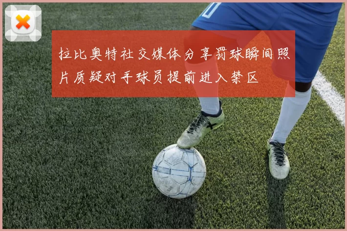 拉比奥特社交媒体分享罚球瞬间照片质疑对手球员提前进入禁区