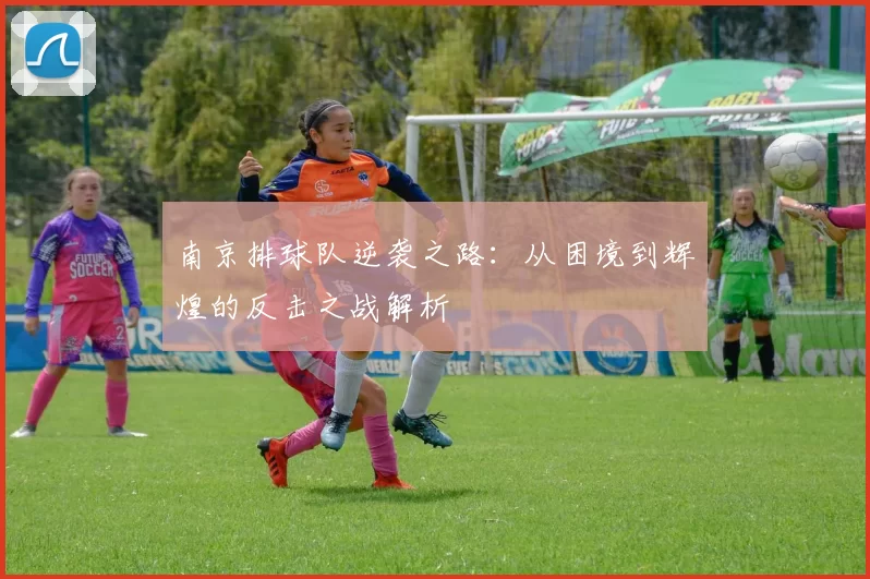 南京排球队逆袭之路:从困境到辉煌的反击之战解析