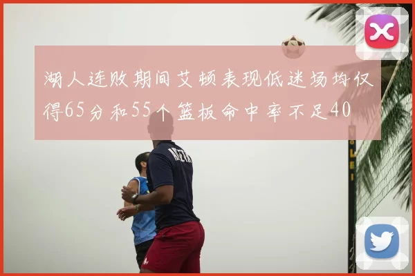 湖人连败期间艾顿表现低迷场均仅得65分和55个篮板命中率不足40