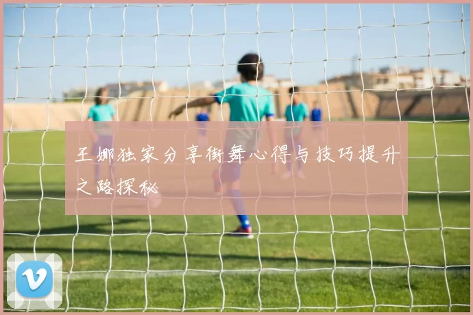 王娜独家分享街舞心得与技巧提升之路探秘