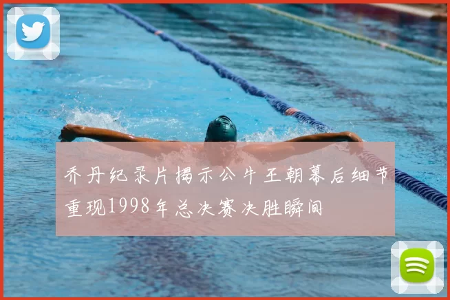 乔丹纪录片揭示公牛王朝幕后细节重现1998年总决赛决胜瞬间