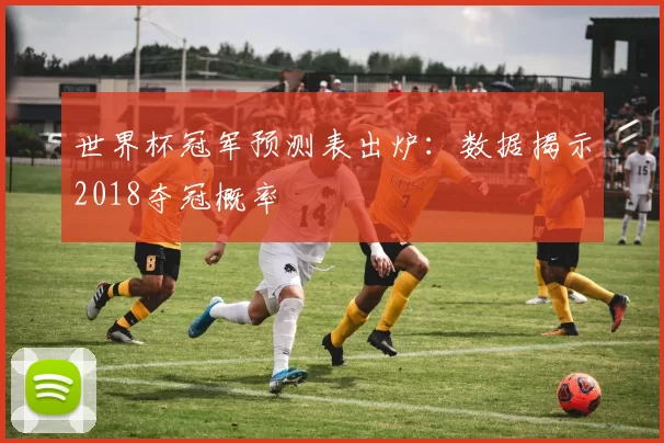 世界杯冠军预测表出炉：数据揭示2018夺冠概率