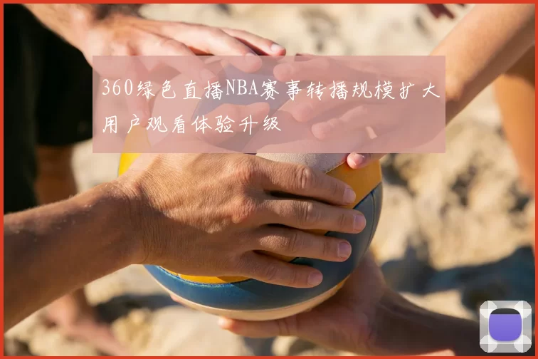 360绿色直播NBA赛事转播规模扩大用户观看体验升级