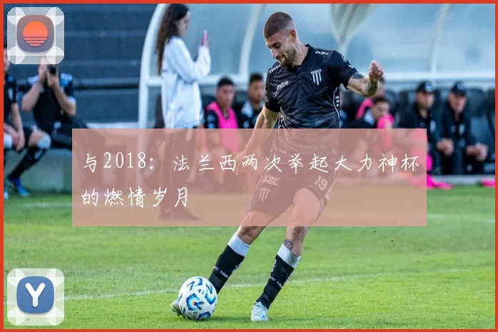 与2018:法兰西两次举起大力神杯的燃情岁月