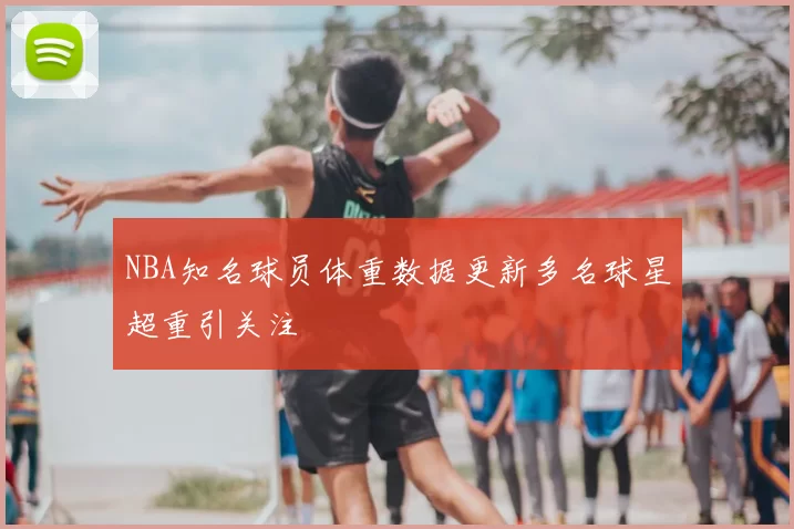 NBA知名球员体重数据更新多名球星超重引关注