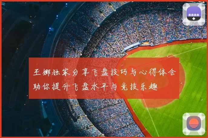 王娜独家分享飞盘技巧与心得体会助你提升飞盘水平与竞技乐趣