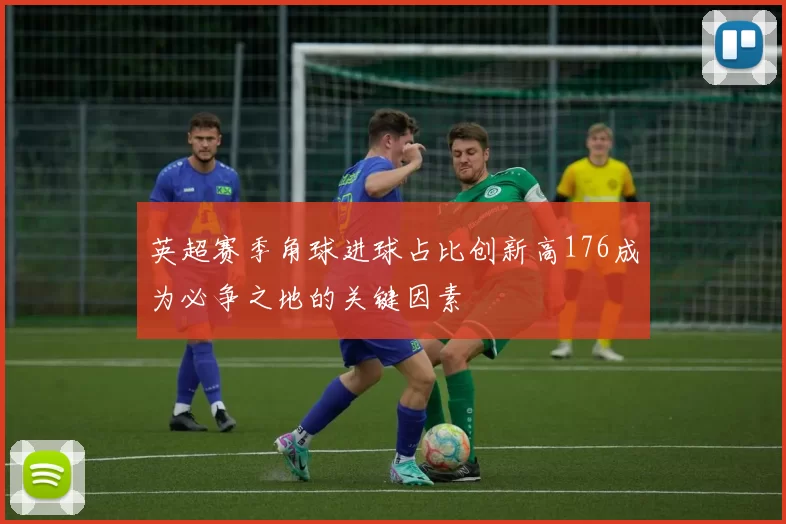 英超赛季角球进球占比创新高176成为必争之地的关键因素