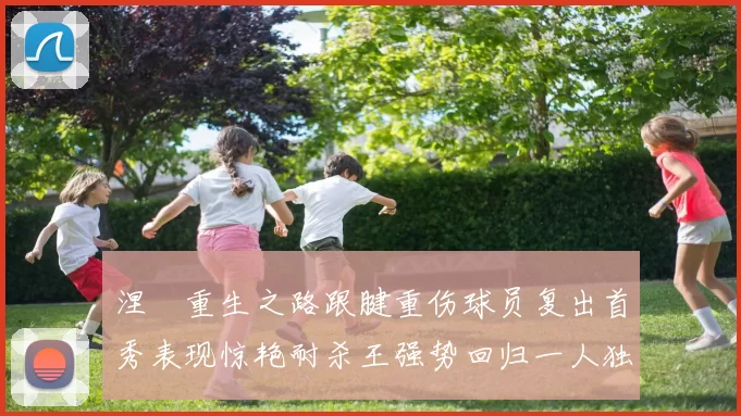涅槃重生之路跟腱重伤球员复出首秀表现惊艳耐杀王强势回归一人独得30分以上