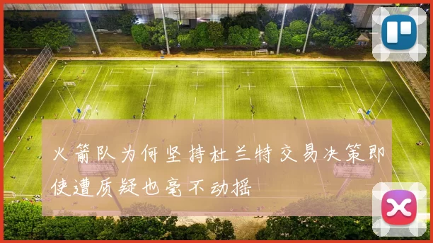 火箭队为何坚持杜兰特交易决策即使遭质疑也毫不动摇