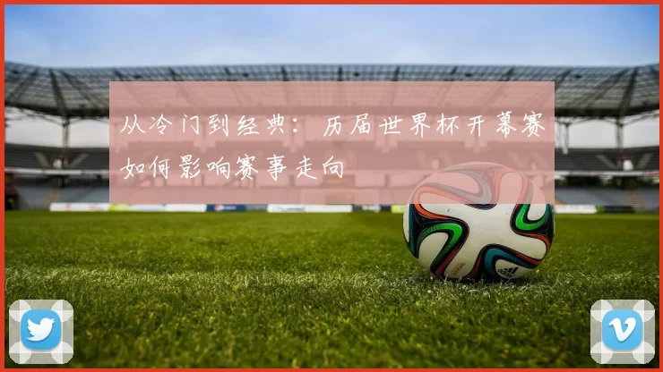 从冷门到经典:历届世界杯开幕赛如何影响赛事走向